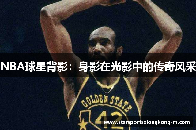 NBA球星背影：身影在光影中的传奇风采