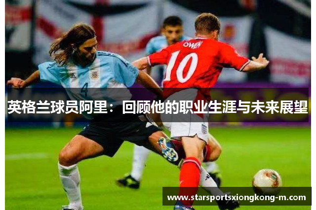 英格兰球员阿里：回顾他的职业生涯与未来展望