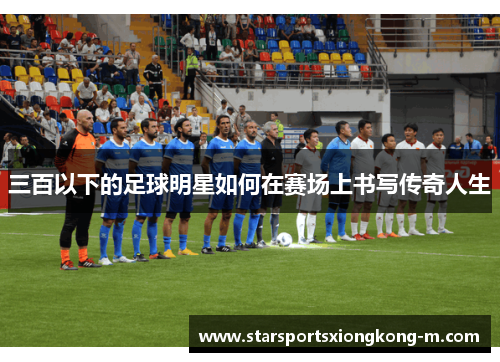 三百以下的足球明星如何在赛场上书写传奇人生