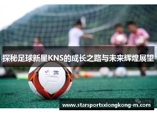 探秘足球新星KNS的成长之路与未来辉煌展望