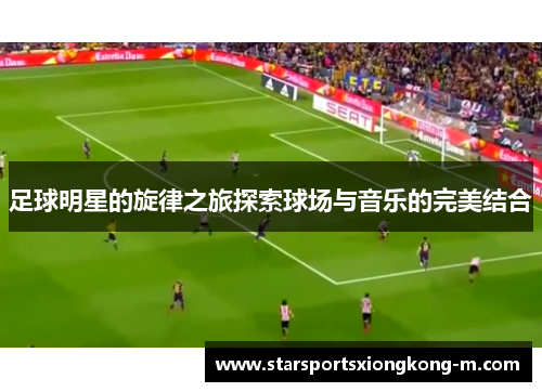 足球明星的旋律之旅探索球场与音乐的完美结合