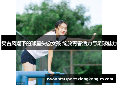 复古风潮下的球星头像女孩 绽放青春活力与足球魅力