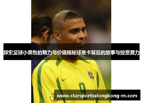 探索足球小黑包的魅力与价值揭秘球星卡背后的故事与投资潜力