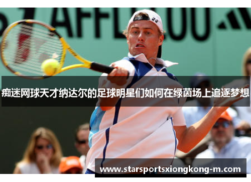 痴迷网球天才纳达尔的足球明星们如何在绿茵场上追逐梦想