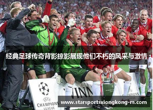 经典足球传奇背影掠影展现他们不朽的风采与激情