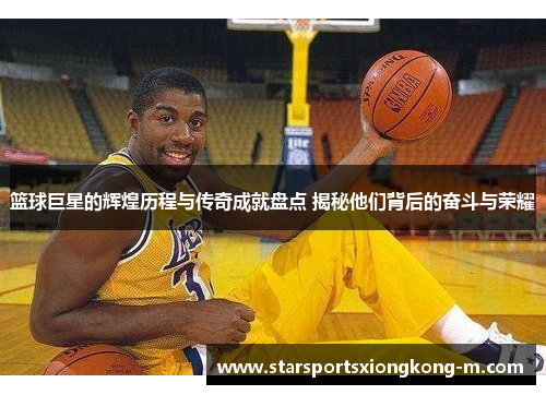 篮球巨星的辉煌历程与传奇成就盘点 揭秘他们背后的奋斗与荣耀