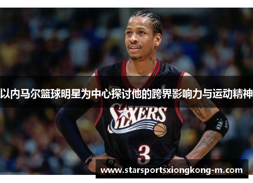 以内马尔篮球明星为中心探讨他的跨界影响力与运动精神