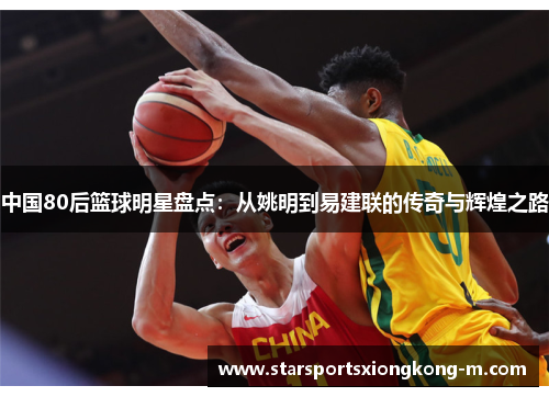 中国80后篮球明星盘点：从姚明到易建联的传奇与辉煌之路