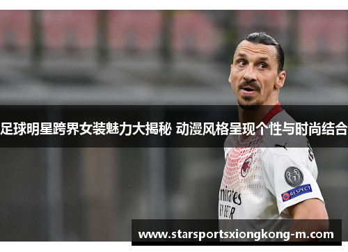 足球明星跨界女装魅力大揭秘 动漫风格呈现个性与时尚结合