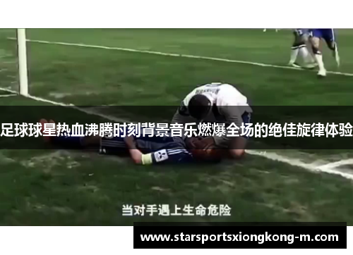足球球星热血沸腾时刻背景音乐燃爆全场的绝佳旋律体验