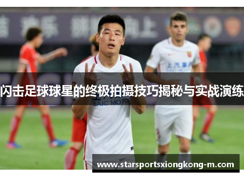 闪击足球球星的终极拍摄技巧揭秘与实战演练