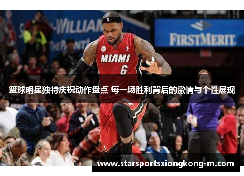 篮球明星独特庆祝动作盘点 每一场胜利背后的激情与个性展现